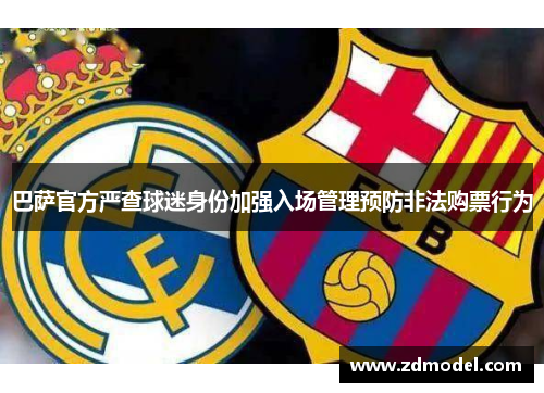 巴萨官方严查球迷身份加强入场管理预防非法购票行为